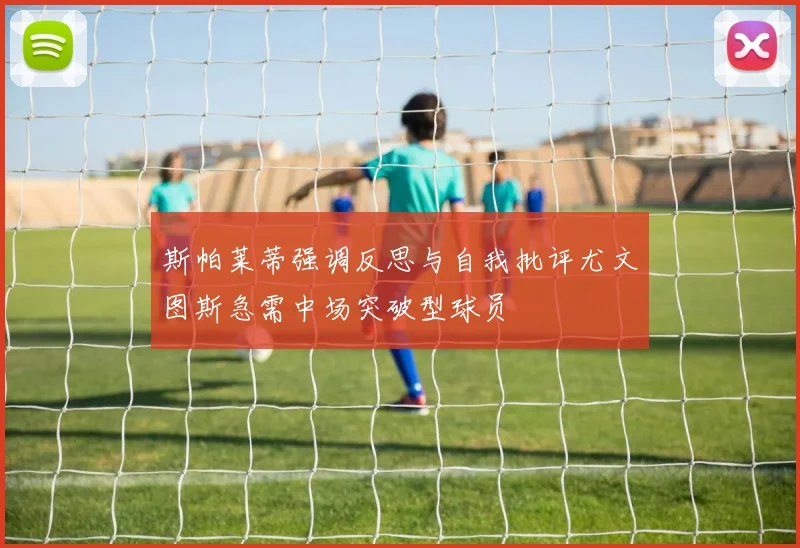 斯帕莱蒂强调反思与自我批评尤文图斯急需中场突破型球员