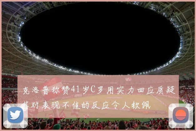 克洛普称赞41岁C罗用实力回应质疑其对表现不佳的反应令人钦佩