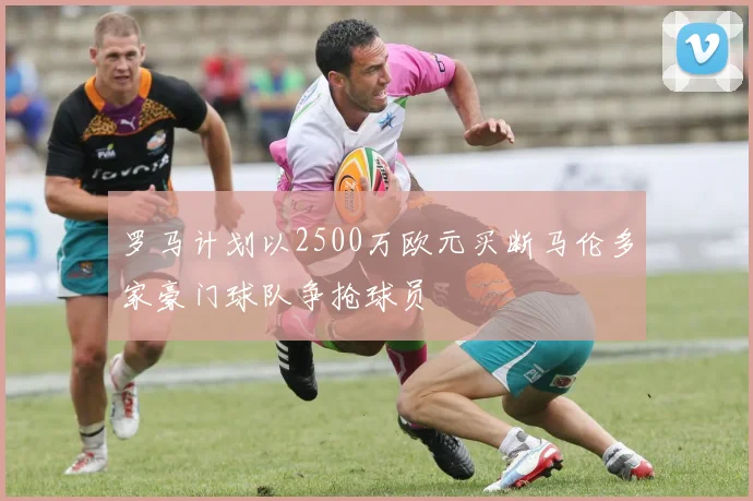 罗马计划以2500万欧元买断马伦多家豪门球队争抢球员