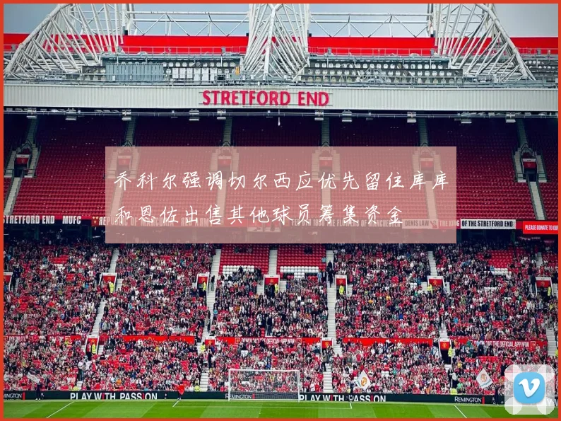 乔科尔强调切尔西应优先留住库库和恩佐出售其他球员筹集资金
