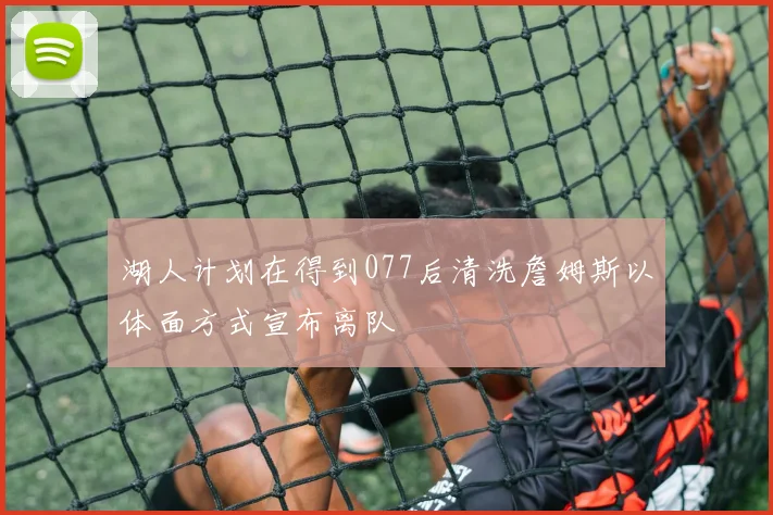 湖人计划在得到077后清洗詹姆斯以体面方式宣布离队