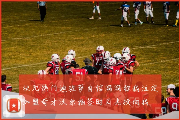 状元热门迪班萨自信满满称我注定加盟奇才沃尔抽签时目光投向我