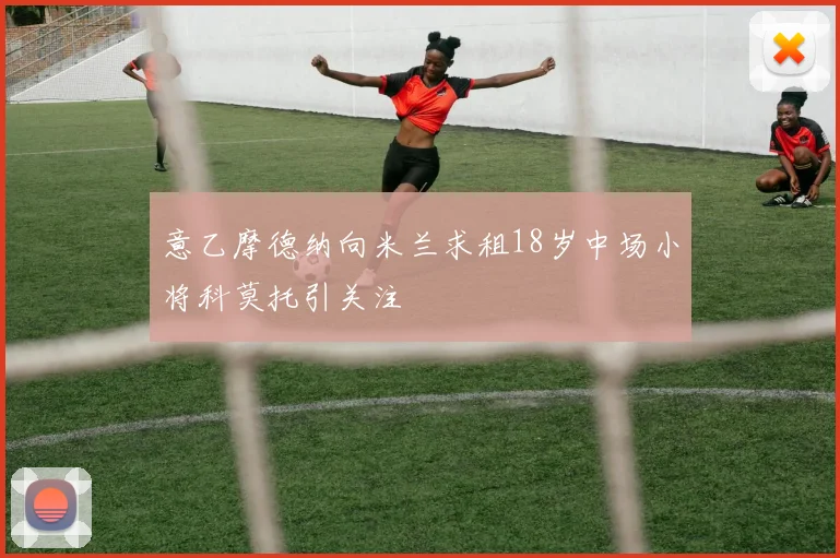 意乙摩德纳向米兰求租18岁中场小将科莫托引关注