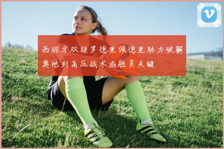 西班牙双核罗德里佩德里助力破解奥地利高压战术成胜负关键