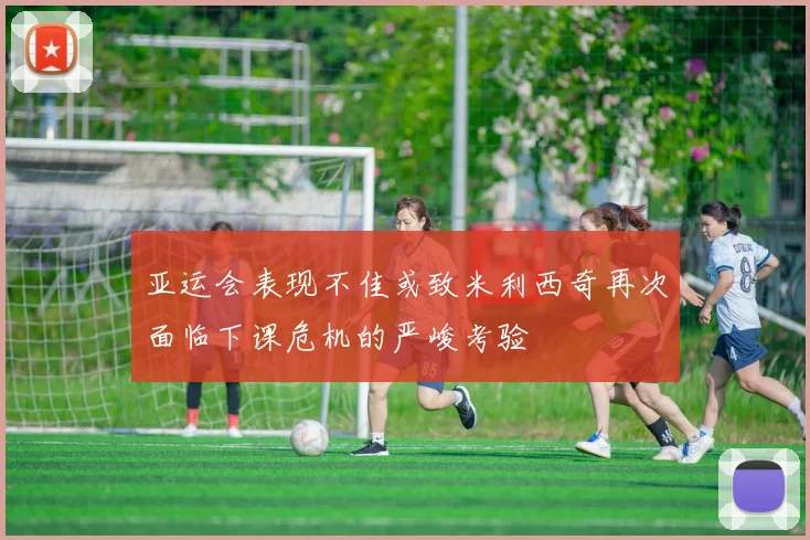 亚运会表现不佳或致米利西奇再次面临下课危机的严峻考验