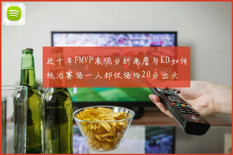 近十年FMVP表现分析老詹与KD如何统治赛场一人却仅场均20分出头