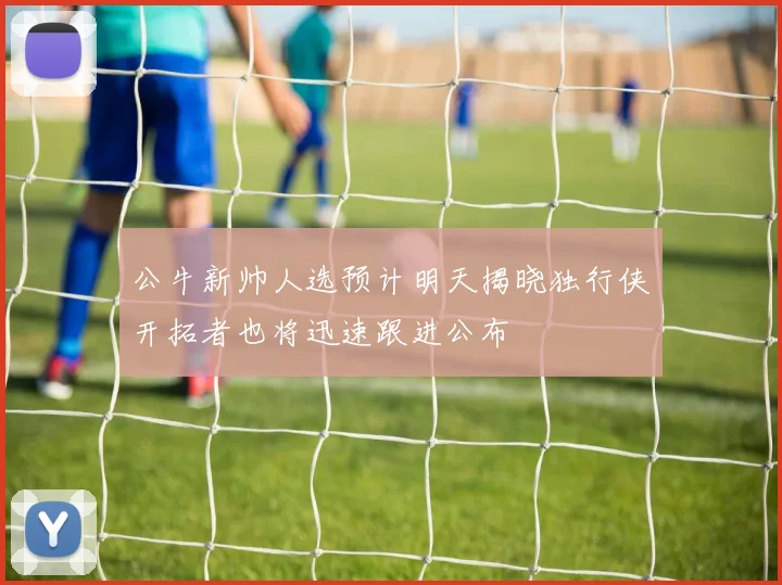 公牛新帅人选预计明天揭晓独行侠开拓者也将迅速跟进公布
