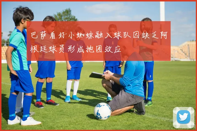 巴萨看好小蜘蛛融入球队因缺乏阿根廷球员形成抱团效应