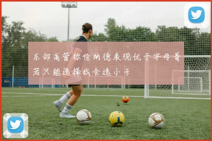 东部高管称伦纳德表现优于字母哥若只能选择我会选小卡
