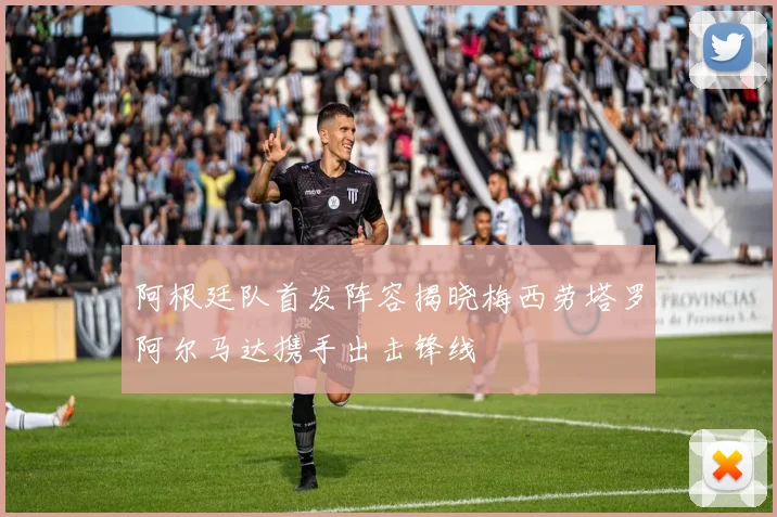 阿根廷队首发阵容揭晓梅西劳塔罗阿尔马达携手出击锋线