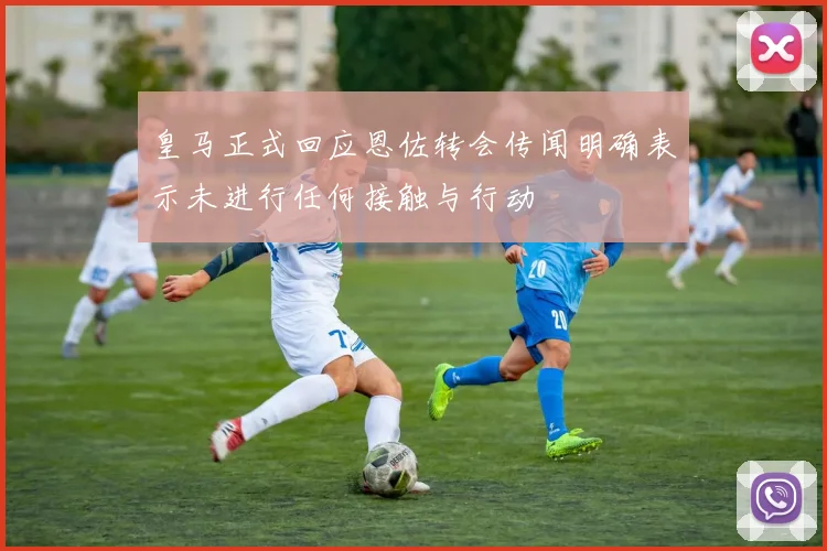 皇马正式回应恩佐转会传闻明确表示未进行任何接触与行动