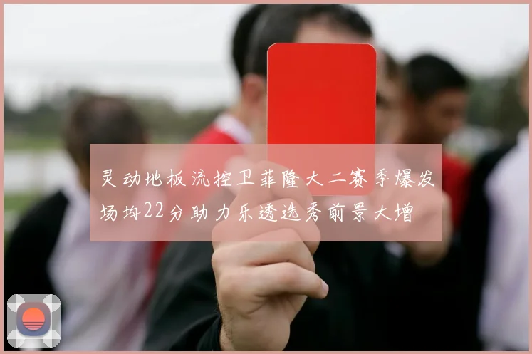 灵动地板流控卫菲隆大二赛季爆发场均22分助力乐透选秀前景大增