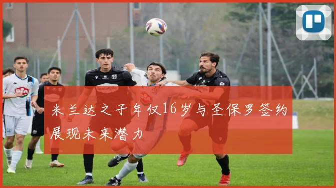 米兰达之子年仅16岁与圣保罗签约展现未来潜力