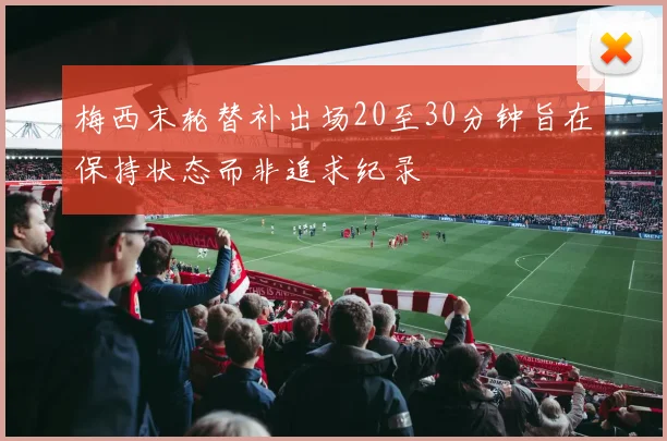 梅西末轮替补出场20至30分钟旨在保持状态而非追求纪录