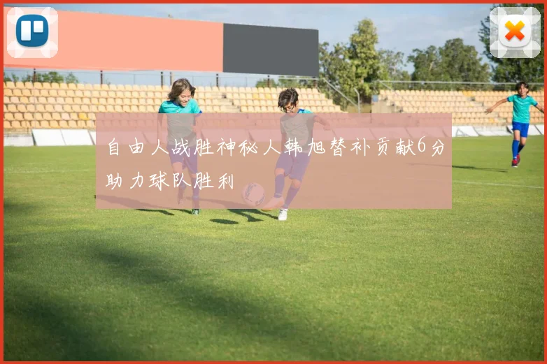 自由人战胜神秘人韩旭替补贡献6分助力球队胜利