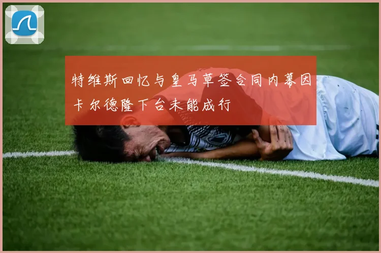 特维斯回忆与皇马草签合同内幕因卡尔德隆下台未能成行