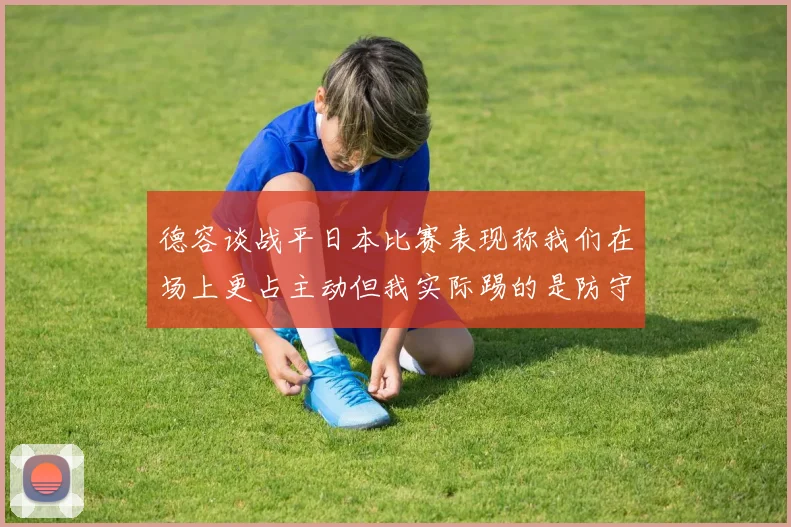 德容谈战平日本比赛表现称我们在场上更占主动但我实际踢的是防守位置
