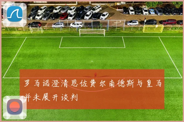 罗马诺澄清恩佐费尔南德斯与皇马并未展开谈判