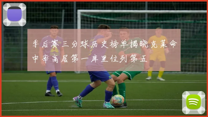 季后赛三分球历史榜单揭晓克莱命中率高居第一库里位列第五