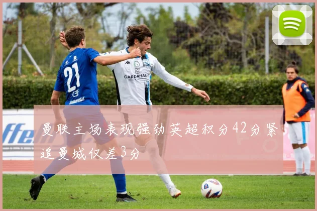 曼联主场表现强劲英超积分42分紧追曼城仅差3分