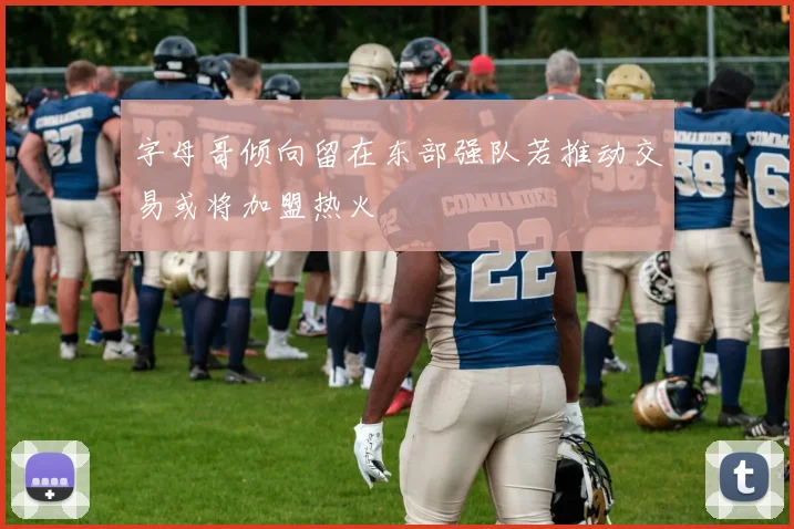 字母哥倾向留在东部强队若推动交易或将加盟热火