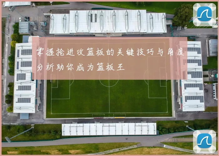 掌握抢进攻篮板的关键技巧与角度分析助你成为篮板王