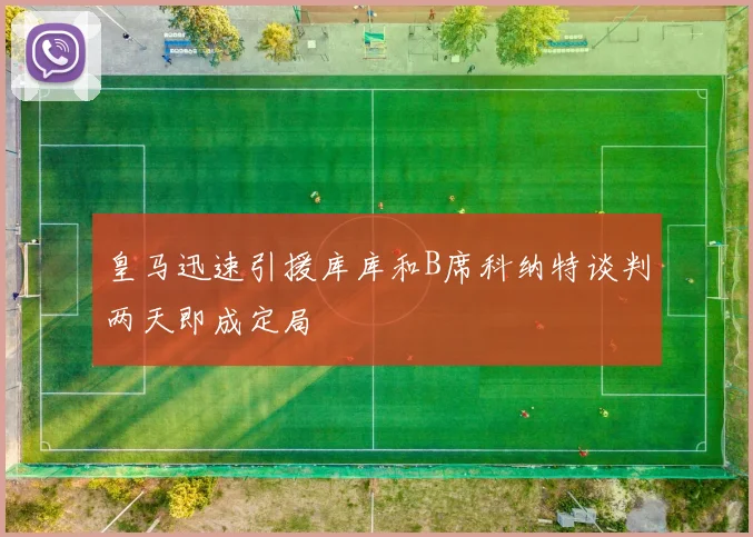 皇马迅速引援库库和B席科纳特谈判两天即成定局