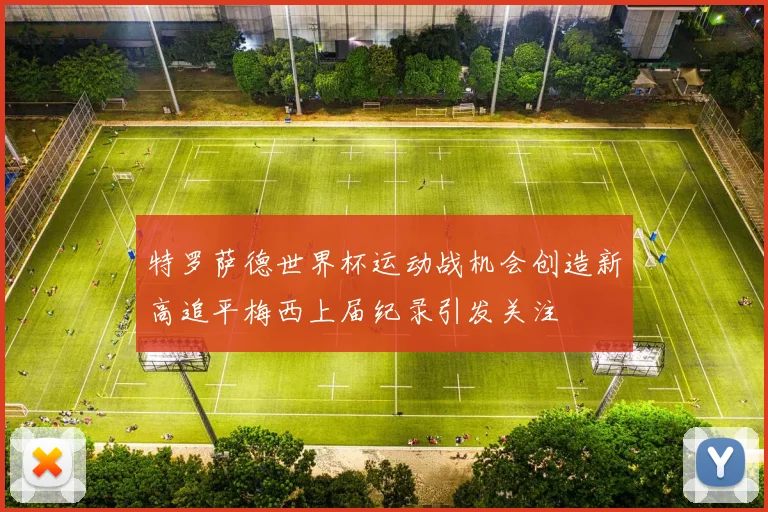 特罗萨德世界杯运动战机会创造新高追平梅西上届纪录引发关注