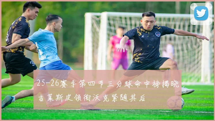 25-26赛季第四节三分球命中榜揭晓吉莱斯皮领衔沃克紧随其后
