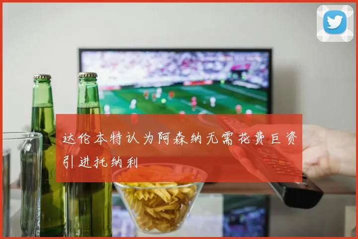 达伦本特认为阿森纳无需花费巨资引进托纳利