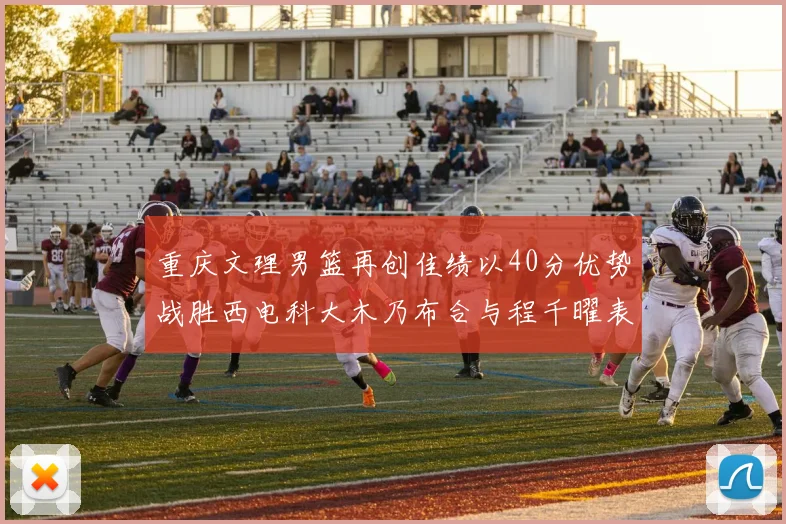重庆文理男篮再创佳绩以40分优势战胜西电科大木乃布合与程千曜表现出色